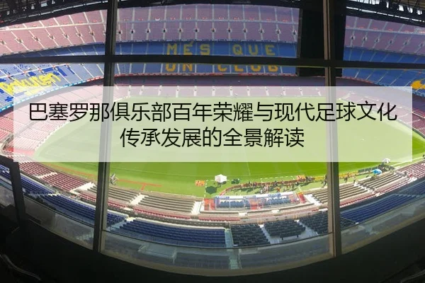 巴塞罗那俱乐部百年荣耀与现代足球文化传承发展的全景解读