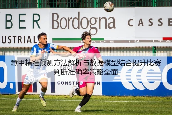 意甲精准预测方法解析与数据模型结合提升比赛判断准确率策略全面
