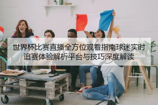 世界杯比赛直播全方位观看指南球迷实时追赛体验解析平台与技巧深度解读