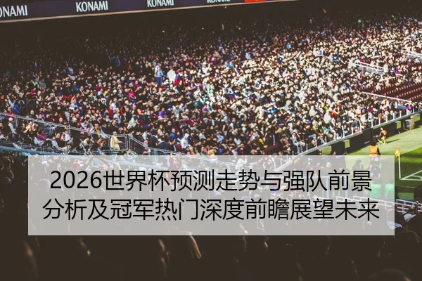 2026世界杯预测走势与强队前景分析及冠军热门深度前瞻展望未来