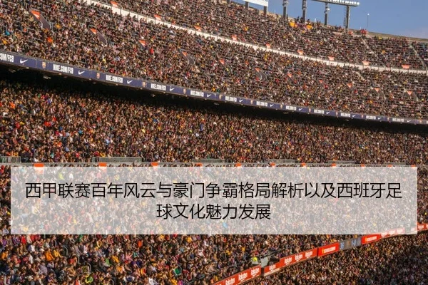 西甲联赛百年风云与豪门争霸格局解析以及西班牙足球文化魅力发展