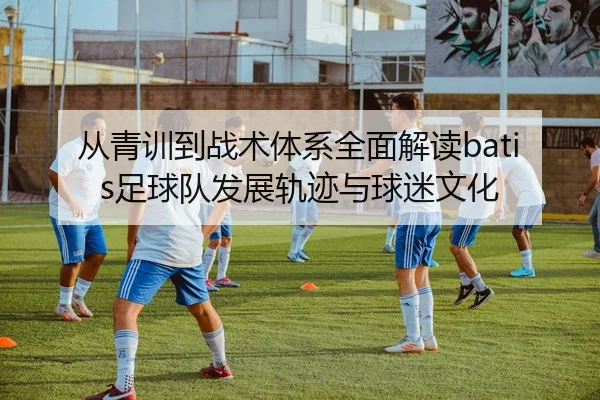 从青训到战术体系全面解读batis足球队发展轨迹与球迷文化