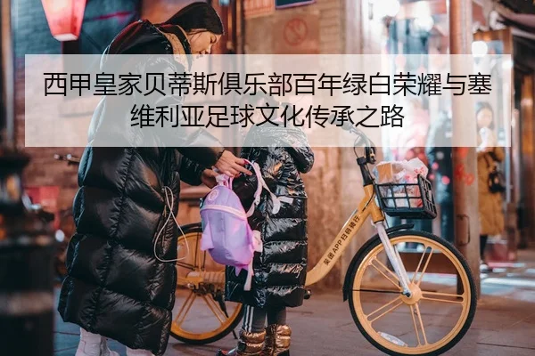 西甲皇家贝蒂斯俱乐部百年绿白荣耀与塞维利亚足球文化传承之路