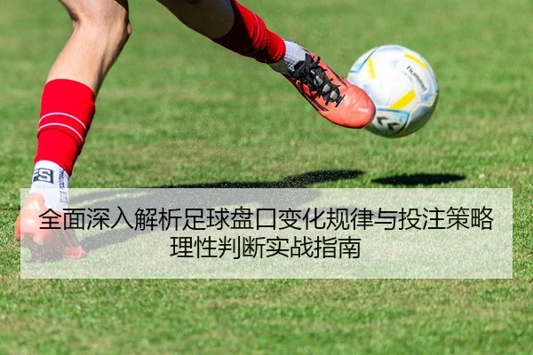 全面深入解析足球盘口变化规律与投注策略理性判断实战指南