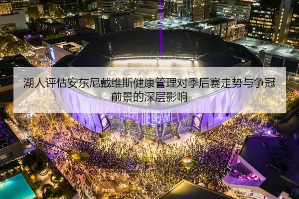 湖人评估安东尼戴维斯健康管理对季后赛走势与争冠前景的深层影响
