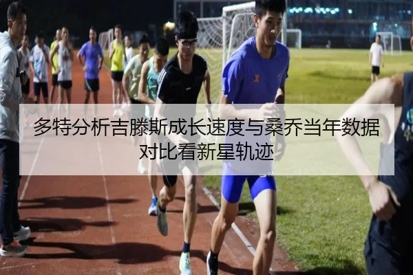 多特分析吉滕斯成长速度与桑乔当年数据对比看新星轨迹
